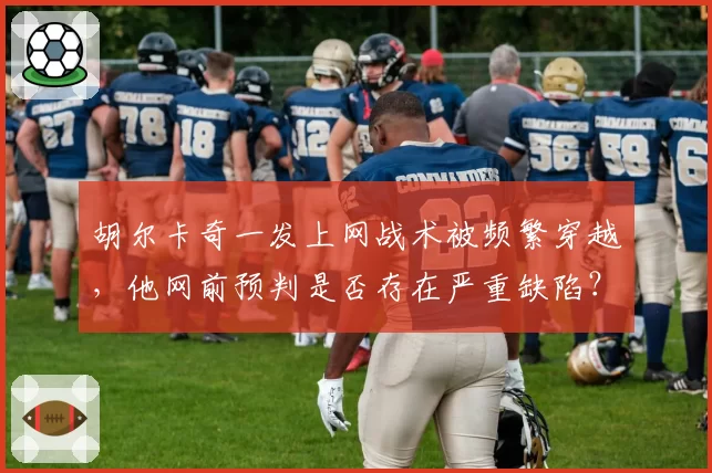 胡尔卡奇一发上网战术被频繁穿越，他网前预判是否存在严重缺陷？