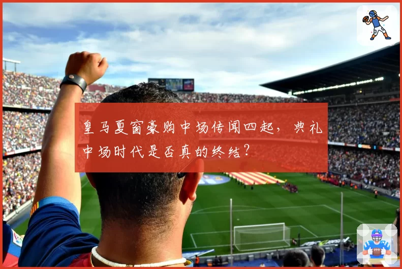 皇马夏窗豪购中场传闻四起，典礼中场时代是否真的终结？