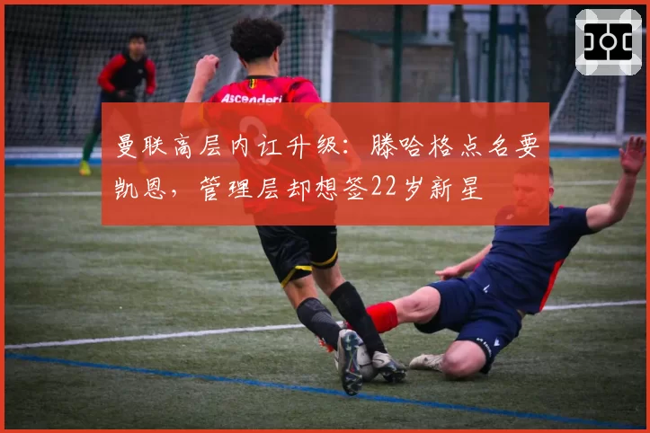 曼联高层内讧升级：滕哈格点名要凯恩，管理层却想签22岁新星