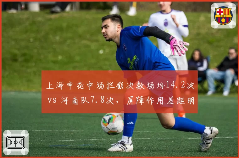 上海申花中场拦截次数场均14.2次 vs 河南队7.8次，屏障作用差距明显
