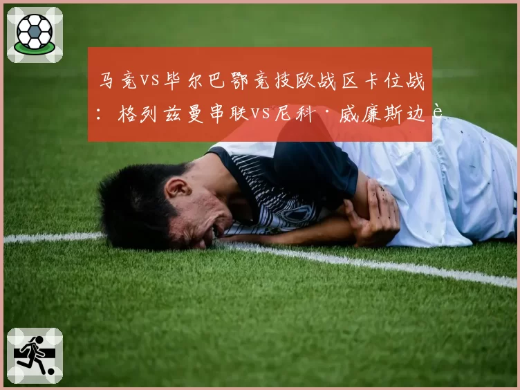 马竞vs毕尔巴鄂竞技欧战区卡位战：格列兹曼串联vs尼科·威廉斯边路冲击