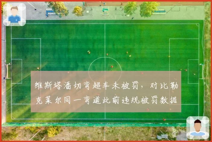 维斯塔潘切弯超车未被罚，对比勒克莱尔同一弯道此前违规被罚数据对比