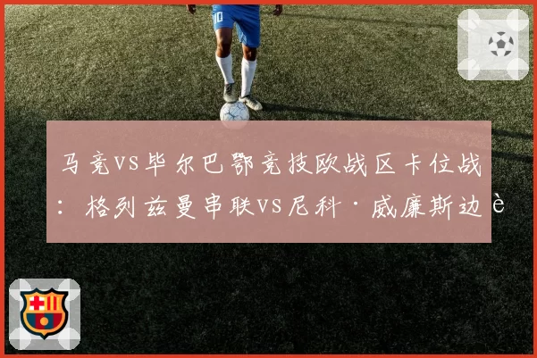 马竞vs毕尔巴鄂竞技欧战区卡位战：格列兹曼串联vs尼科·威廉斯边路冲击