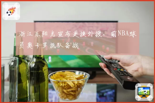 浙江东阳光宣布更换外援，前NBA球员奥卡罗抵队备战