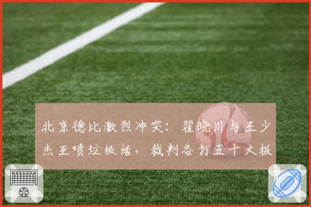 北京德比激烈冲突:翟晓川与王少杰互喷垃圾话,裁判各打五十大板