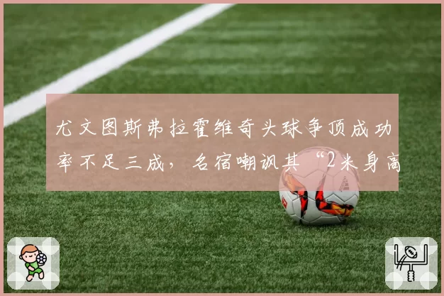 尤文图斯弗拉霍维奇头球争顶成功率不足三成,名宿嘲讽其“2米身高却不会头球”