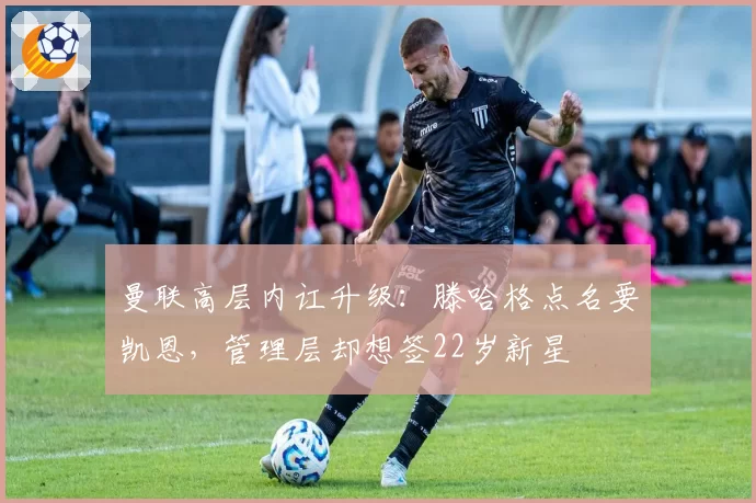 曼联高层内讧升级：滕哈格点名要凯恩，管理层却想签22岁新星