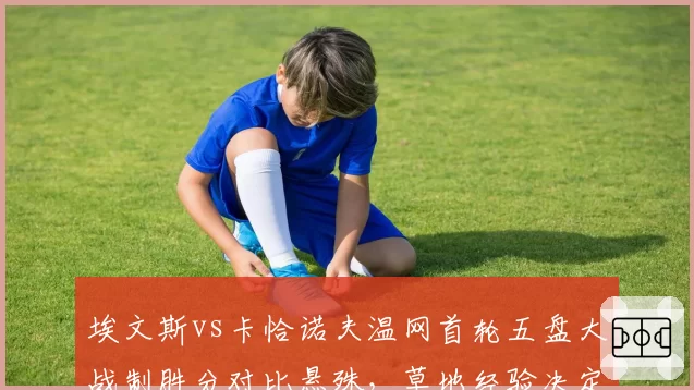 埃文斯vs卡恰诺夫温网首轮五盘大战制胜分对比悬殊，草地经验决定关键分走向