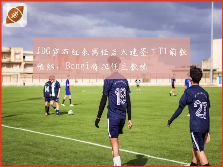 JDG宣布红米离任后火速签下T1前教练组，Bengi将担任主教练