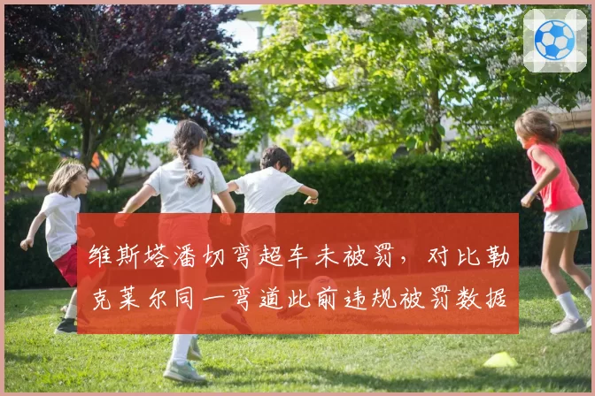 维斯塔潘切弯超车未被罚，对比勒克莱尔同一弯道此前违规被罚数据对比