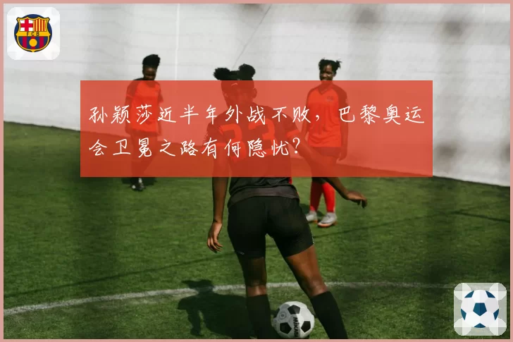 孙颖莎近半年外战不败，巴黎奥运会卫冕之路有何隐忧？