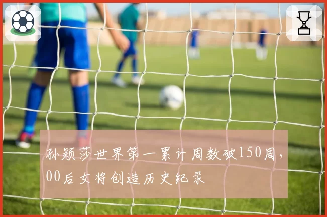 孙颖莎世界第一累计周数破150周，00后女将创造历史纪录