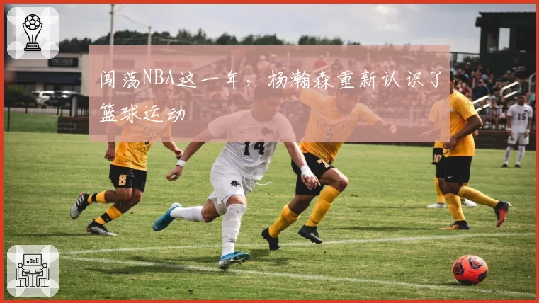 闯荡NBA这一年，杨瀚森重新认识了篮球运动