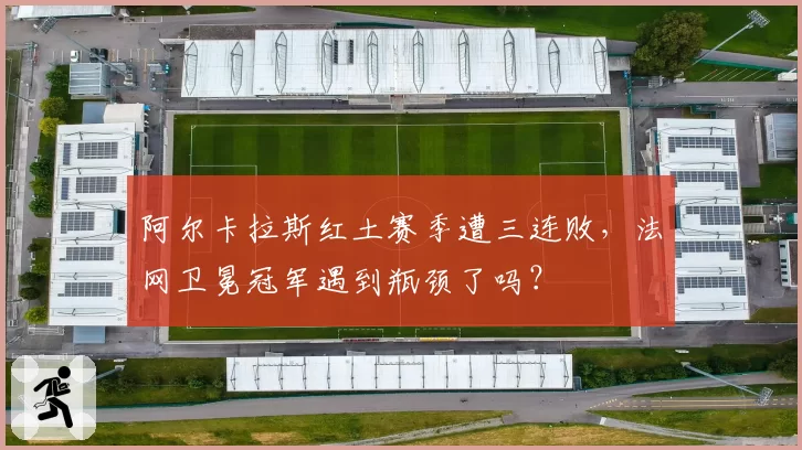 阿尔卡拉斯红土赛季遭三连败，法网卫冕冠军遇到瓶颈了吗？