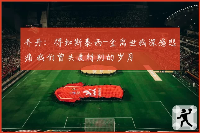 乔丹：得知斯泰西-金离世我深感悲痛 我们曾共度特别的岁月