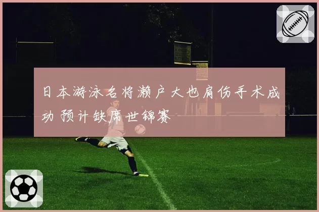 日本游泳名将濑户大也肩伤手术成功 预计缺席世锦赛