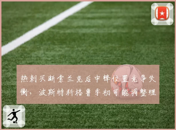 热刺买断索兰克后中锋位置竞争失衡，波斯特科格鲁季初可能调整理查利森为边路