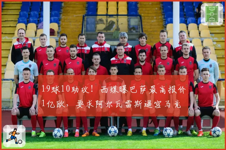 19球10助攻！西媒曝巴萨最高报价1亿欧，要求阿尔瓦雷斯逼宫马竞