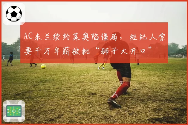 AC米兰续约莱奥陷僵局，经纪人索要千万年薪被批“狮子大开口”