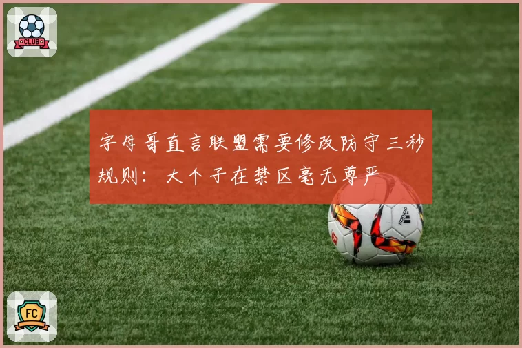 字母哥直言联盟需要修改防守三秒规则:大个子在禁区毫无尊严