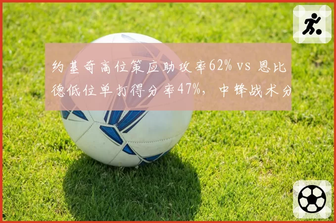 约基奇高位策应助攻率62% vs 恩比德低位单打得分率47%,中锋战术分化加剧