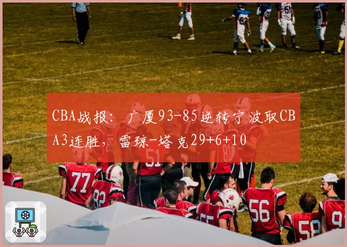CBA战报:广厦93-85逆转宁波取CBA3连胜,雷琼-塔克29+6+10