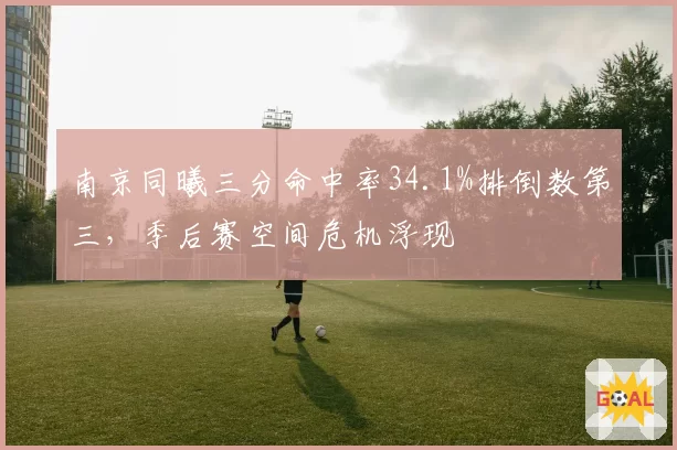 南京同曦三分命中率34.1%排倒数第三,季后赛空间危机浮现