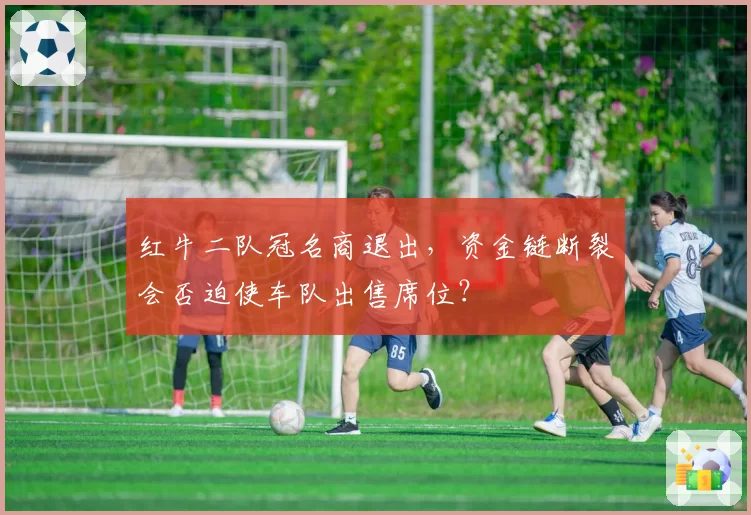 红牛二队冠名商退出，资金链断裂会否迫使车队出售席位？