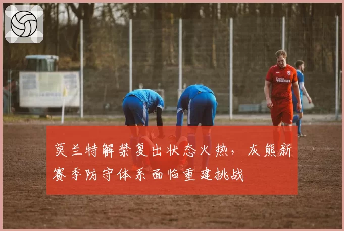 莫兰特解禁复出状态火热，灰熊新赛季防守体系面临重建挑战