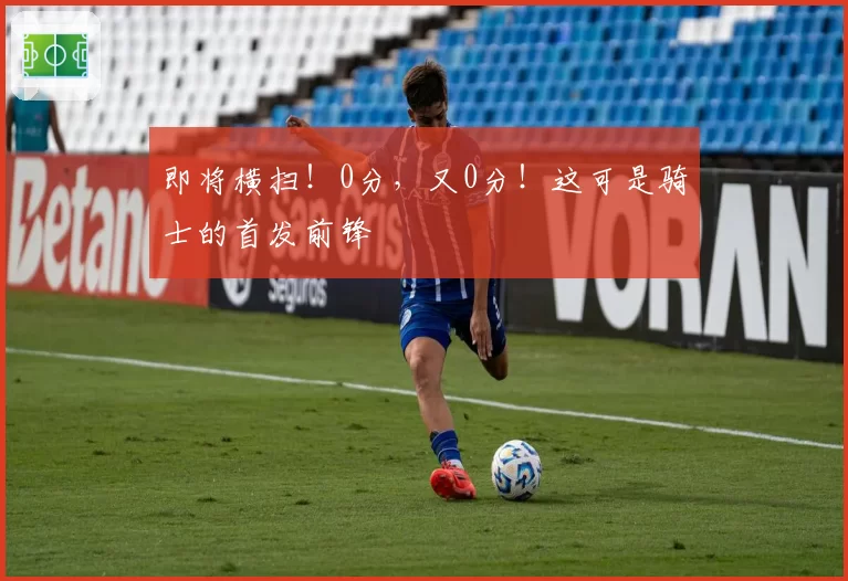 即将横扫!0分,又0分!这可是骑士的首发前锋