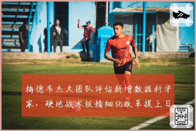 梅德韦杰夫团队评估新增数据科学家，硬地战术板精细化改革提上日程