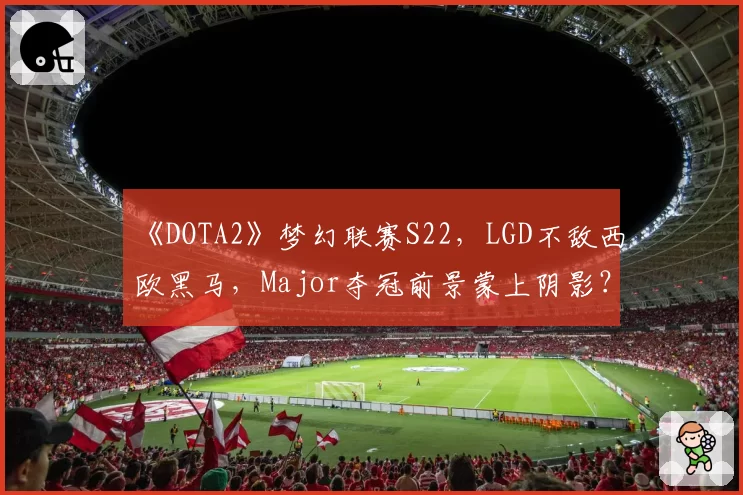 《DOTA2》梦幻联赛S22，LGD不敌西欧黑马，Major夺冠前景蒙上阴影？