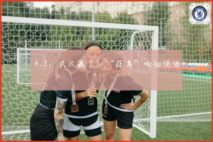 4_1，武汉赢了！“蒜鸟”响彻现场