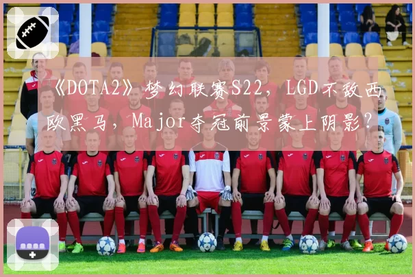 《DOTA2》梦幻联赛S22,LGD不敌西欧黑马,Major夺冠前景蒙上阴影?