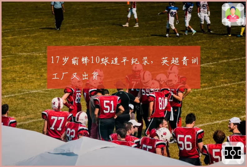 17岁前锋10球追平纪录，英超青训工厂又出货