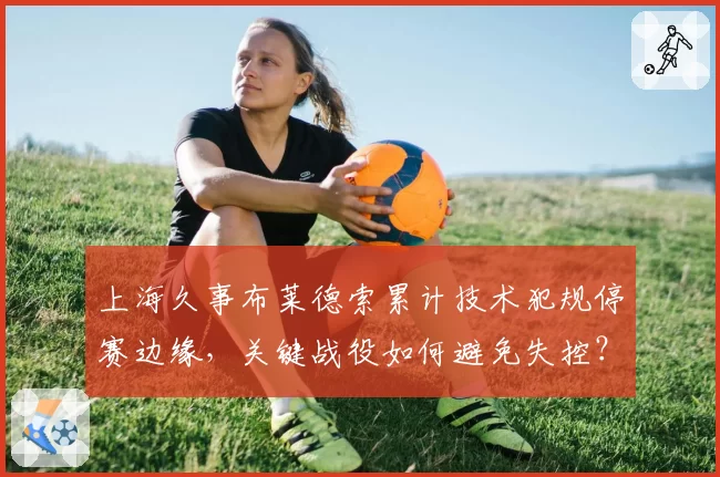 上海久事布莱德索累计技术犯规停赛边缘，关键战役如何避免失控？