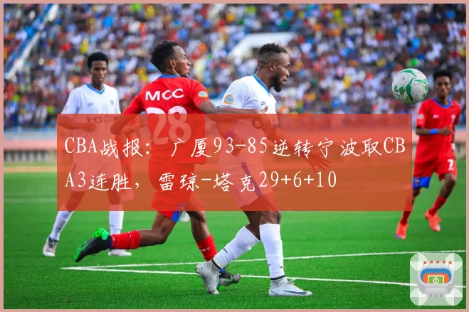 CBA战报：广厦93-85逆转宁波取CBA3连胜，雷琼-塔克29+6+10