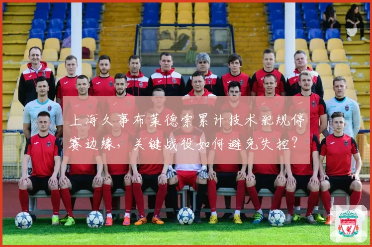 上海久事布莱德索累计技术犯规停赛边缘，关键战役如何避免失控？