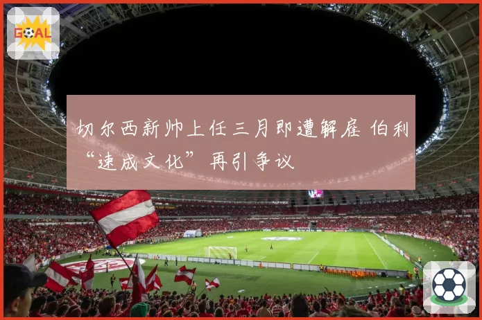 切尔西新帅上任三月即遭解雇 伯利“速成文化”再引争议