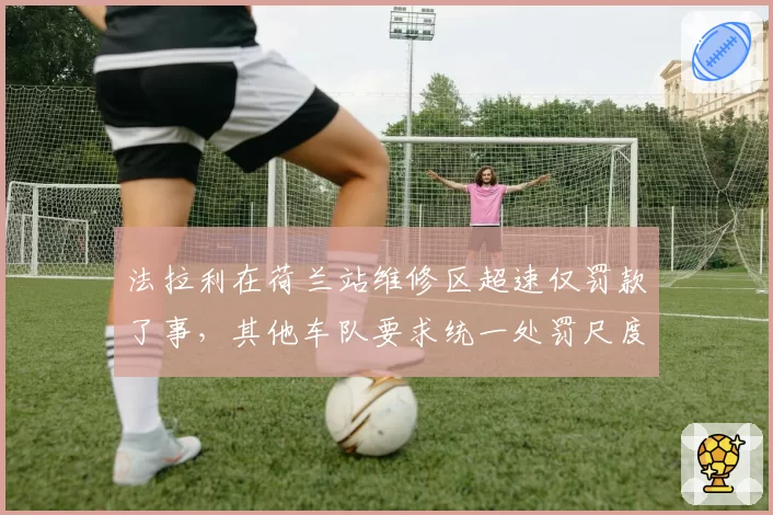 法拉利在荷兰站维修区超速仅罚款了事,其他车队要求统一处罚尺度