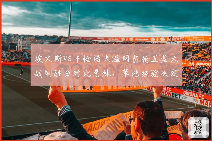 埃文斯vs卡恰诺夫温网首轮五盘大战制胜分对比悬殊，草地经验决定关键分走向