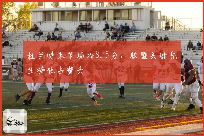 杜兰特末节场均8.5分，联盟关键先生榜独占鳌头