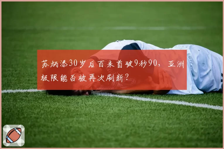 苏炳添30岁后百米首破9秒90，亚洲极限能否被再次刷新？