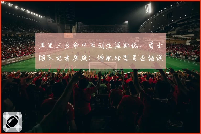 库里三分命中率创生涯新低，勇士随队记者质疑：增肌转型是否错误决策？
