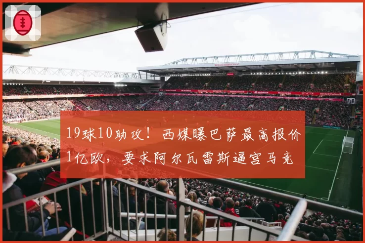 19球10助攻！西媒曝巴萨最高报价1亿欧，要求阿尔瓦雷斯逼宫马竞
