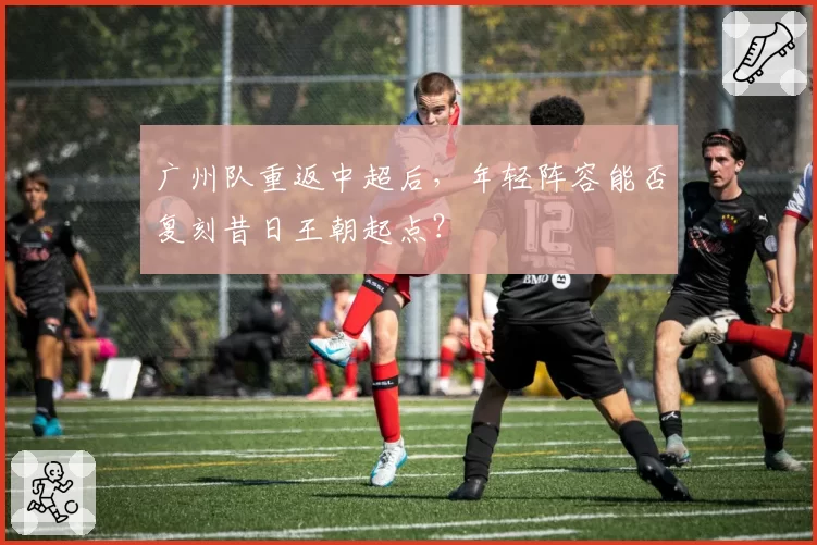 广州队重返中超后，年轻阵容能否复刻昔日王朝起点？