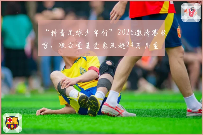 “抖音足球少年行”2026邀请赛收官，联合壹基金惠及超24万儿童