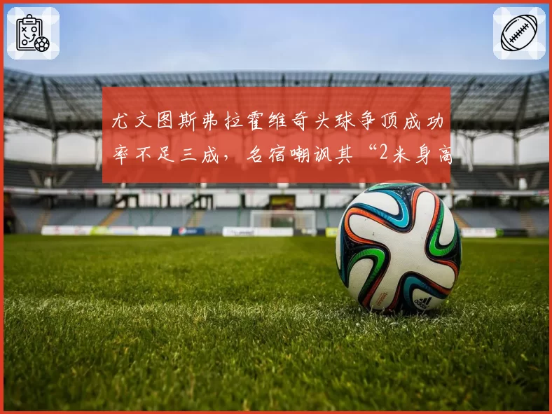 尤文图斯弗拉霍维奇头球争顶成功率不足三成,名宿嘲讽其“2米身高却不会头球”