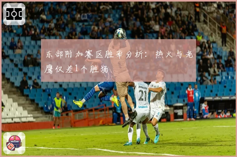 东部附加赛区胜率分析：热火与老鹰仅差1个胜场