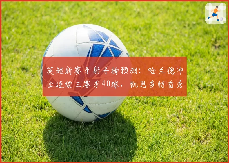 英超新赛季射手榜预测：哈兰德冲击连续三赛季40球，凯恩多特首秀成悬念